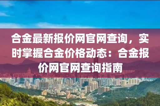 合金最新报价网官网查询，实时掌握合金价格动态：合金报价网官网查询指南