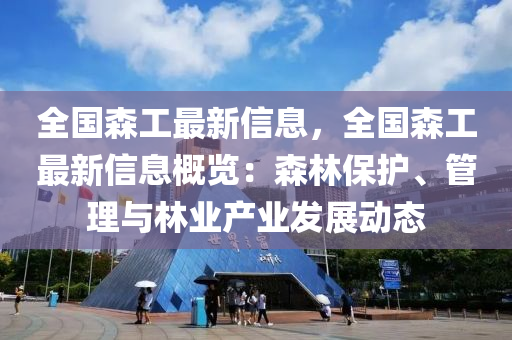 全国森工最新信息，全国森工最新信息概览：森林保护、管理与林业产业发展动态