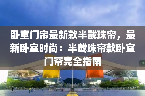 卧室门帘最新款半截珠帘，最新卧室时尚：半截珠帘款卧室门帘完全指南