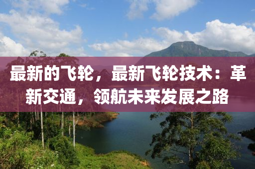 最新的飞轮，最新飞轮技术：革新交通，领航未来发展之路