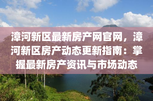 漳河新区最新房产网官网，漳河新区房产动态更新指南：掌握最新房产资讯与市场动态