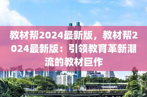 教材帮2024最新版，教材帮2024最新版：引领教育革新潮流的教材巨作