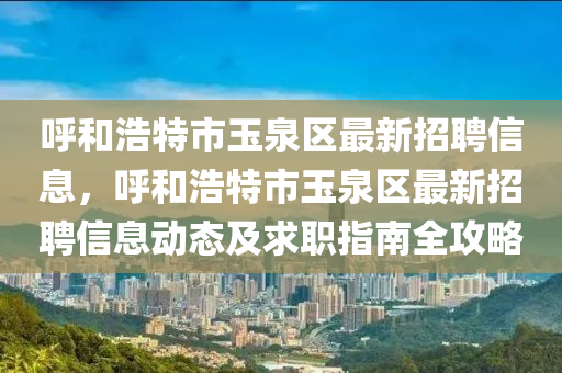 呼和浩特市玉泉区最新招聘信息，呼和浩特市玉泉区最新招聘信息动态及求职指南全攻略