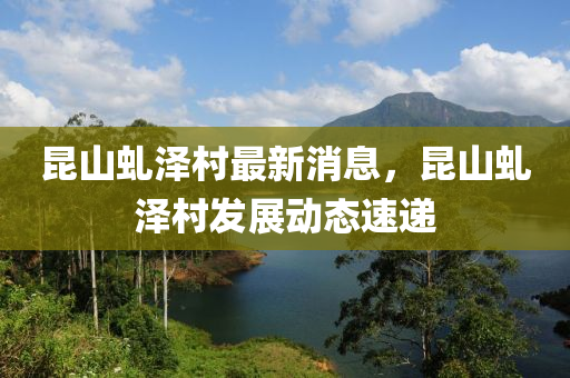 昆山虬泽村最新消息，昆山虬泽村发展动态速递