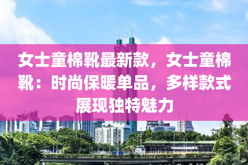 女士童棉靴最新款，女士童棉靴：时尚保暖单品，多样款式展现独特魅力