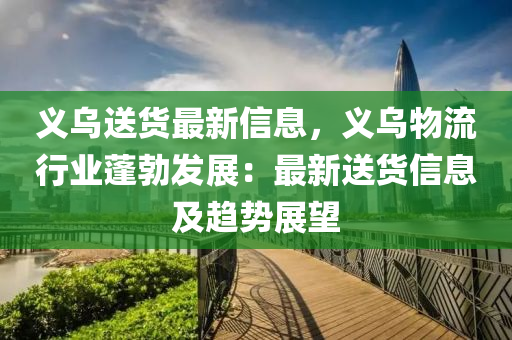义乌送货最新信息，义乌物流行业蓬勃发展：最新送货信息及趋势展望