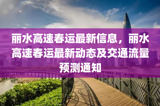 丽水高速春运最新信息，丽水高速春运最新动态及交通流量预测通知