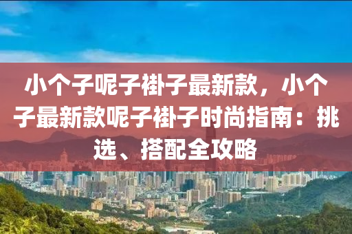 小个子呢子褂子最新款，小个子最新款呢子褂子时尚指南：挑选、搭配全攻略