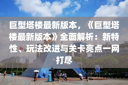 巨型塔楼最新版本，《巨型塔楼最新版本》全面解析：新特性、玩法改进与关卡亮点一网打尽