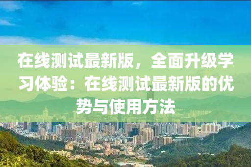 在线测试最新版，全面升级学习体验：在线测试最新版的优势与使用方法