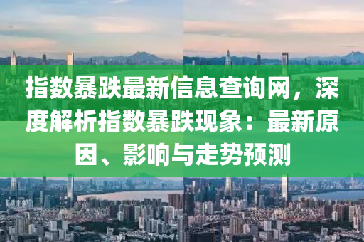 指数暴跌最新信息查询网，深度解析指数暴跌现象：最新原因、影响与走势预测