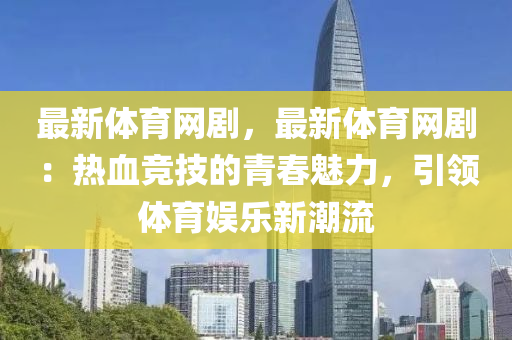 最新体育网剧，最新体育网剧：热血竞技的青春魅力，引领体育娱乐新潮流