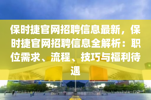 保时捷官网招聘信息最新，保时捷官网招聘信息全解析：职位需求、流程、技巧与福利待遇