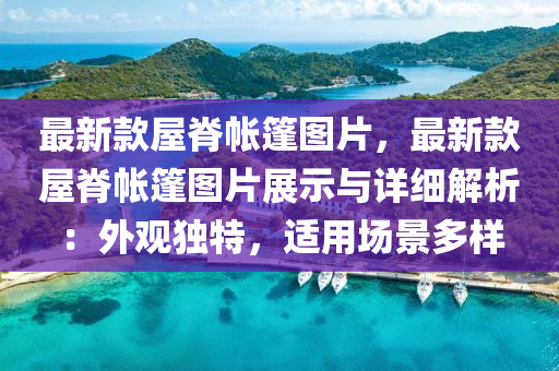最新款屋脊帐篷图片，最新款屋脊帐篷图片展示与详细解析：外观独特，适用场景多样