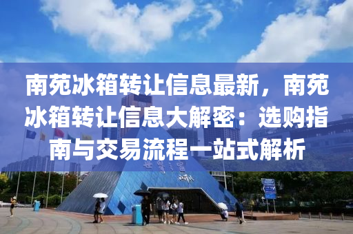 南苑冰箱转让信息最新，南苑冰箱转让信息大解密：选购指南与交易流程一站式解析