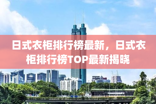日式衣柜排行榜最新，日式衣柜排行榜TOP最新揭晓