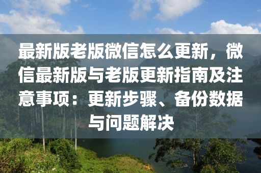 最新版老版微信怎么更新，微信最新版与老版更新指南及注意事项：更新步骤、备份数据与问题解决