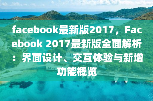facebook最新版2017，Facebook 2017最新版全面解析：界面设计、交互体验与新增功能概览