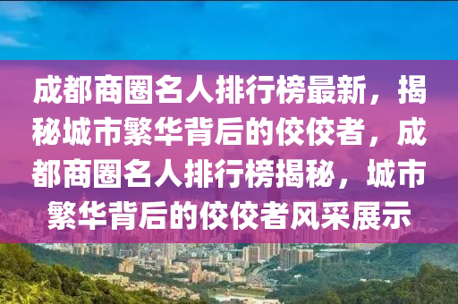 成都商圈名人排行榜最新，揭秘城市繁华背后的佼佼者，成都商圈名人排行榜揭秘，城市繁华背后的佼佼者风采展示