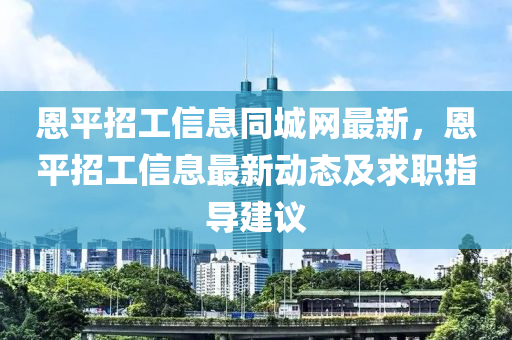 恩平招工信息同城网最新，恩平招工信息最新动态及求职指导建议