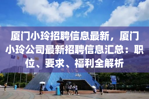 厦门小玲招聘信息最新，厦门小玲公司最新招聘信息汇总：职位、要求、福利全解析