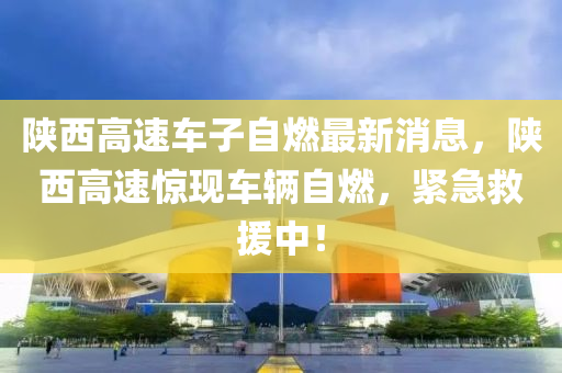 陕西高速车子自燃最新消息，陕西高速惊现车辆自燃，紧急救援中！