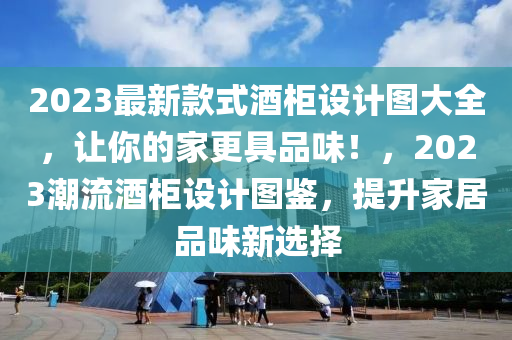 2023最新款式酒柜设计图大全，让你的家更具品味！，2023潮流酒柜设计图鉴，提升家居品味新选择