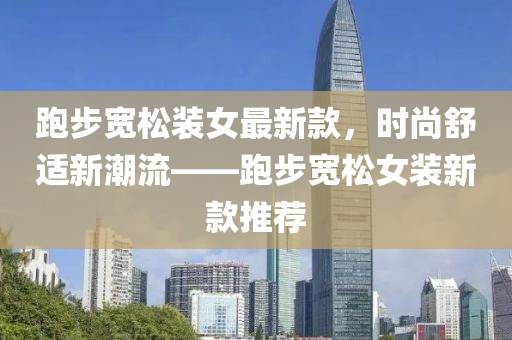 跑步宽松装女最新款，时尚舒适新潮流——跑步宽松女装新款推荐