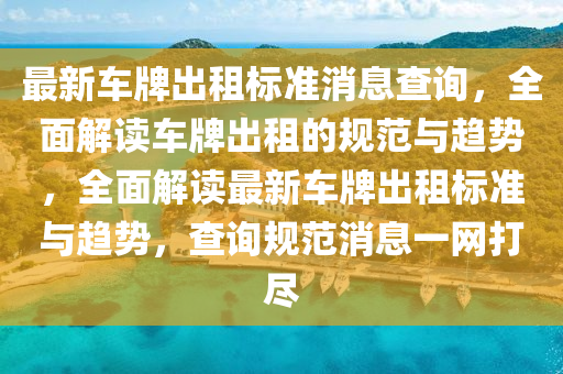 最新车牌出租标准消息查询，全面解读车牌出租的规范与趋势，全面解读最新车牌出租标准与趋势，查询规范消息一网打尽