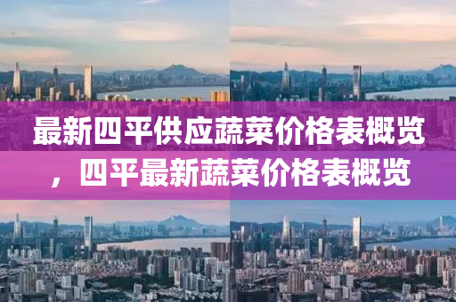 最新四平供应蔬菜价格表概览，四平最新蔬菜价格表概览