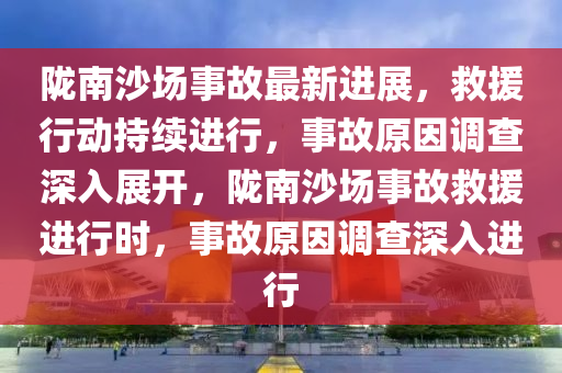 陇南沙场事故最新进展，救援行动持续进行，事故原因调查深入展开，陇南沙场事故救援进行时，事故原因调查深入进行