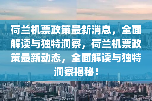 荷兰机票政策最新消息，全面解读与独特洞察，荷兰机票政策最新动态，全面解读与独特洞察揭秘！