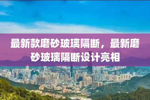 最新款磨砂玻璃隔断，最新磨砂玻璃隔断设计亮相