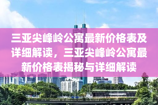 三亚尖峰岭公寓最新价格表及详细解读，三亚尖峰岭公寓最新价格表揭秘与详细解读