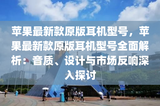 苹果最新款原版耳机型号，苹果最新款原版耳机型号全面解析：音质、设计与市场反响深入探讨