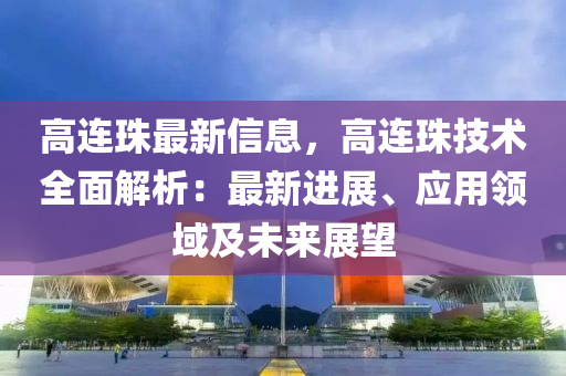 高连珠最新信息，高连珠技术全面解析：最新进展、应用领域及未来展望