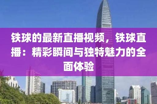 铁球的最新直播视频，铁球直播：精彩瞬间与独特魅力的全面体验