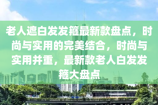 老人遮白发发箍最新款盘点，时尚与实用的完美结合，时尚与实用并重，最新款老人白发发箍大盘点