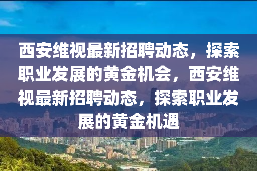 西安维视最新招聘动态，探索职业发展的黄金机会，西安维视最新招聘动态，探索职业发展的黄金机遇