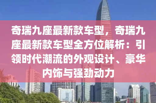 奇瑞九座最新款车型，奇瑞九座最新款车型全方位解析：引领时代潮流的外观设计、豪华内饰与强劲动力