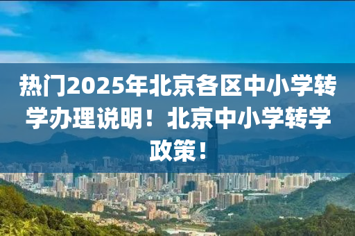 热门2025年北京各区中小学转学办理说明！北京中小学转学政策！