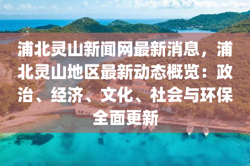 浦北灵山新闻网最新消息，浦北灵山地区最新动态概览：政治、经济、文化、社会与环保全面更新