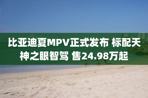 比亚迪夏MPV正式发布 标配天神之眼智驾 售24.98万起