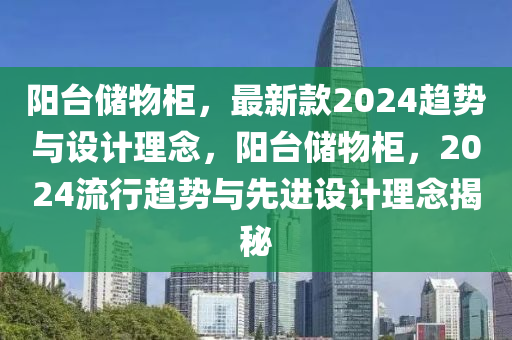 阳台储物柜，最新款2024趋势与设计理念，阳台储物柜，2024流行趋势与先进设计理念揭秘