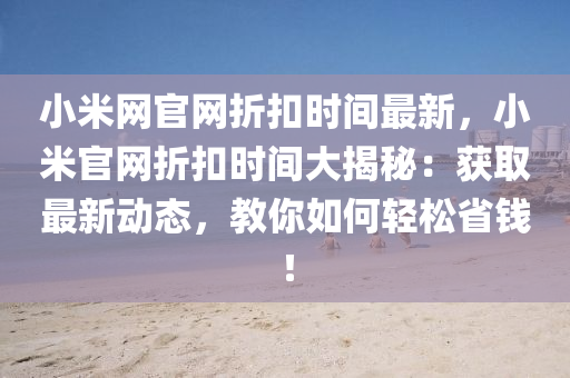 小米网官网折扣时间最新，小米官网折扣时间大揭秘：获取最新动态，教你如何轻松省钱！
