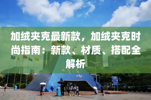 加绒夹克最新款，加绒夹克时尚指南：新款、材质、搭配全解析