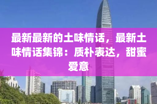 最新最新的土味情话，最新土味情话集锦：质朴表达，甜蜜爱意