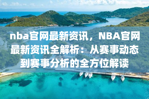 nba官网最新资讯，NBA官网最新资讯全解析：从赛事动态到赛事分析的全方位解读
