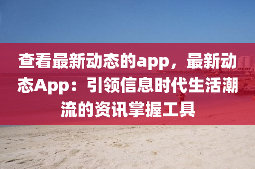 查看最新动态的app，最新动态App：引领信息时代生活潮流的资讯掌握工具