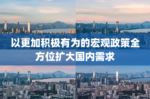 以更加积极有为的宏观政策全方位扩大国内需求